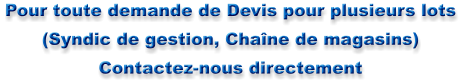 Pour toute demande de Devis pour plusieurs lots (Syndic de gestion, Cha�ne de magasins) Contactez-nous directement